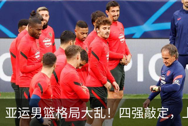 亚运男篮格局大乱！四强敲定，上届冠亚军出局，中国男篮全力冲金